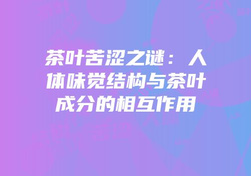 茶叶苦涩之谜：人体味觉结构与茶叶成分的相互作用
