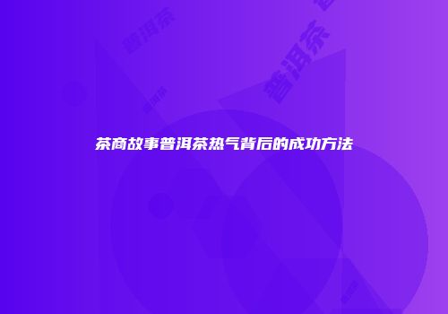 茶商故事普洱茶热气背后的成功方法