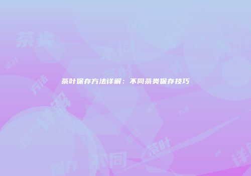 茶叶保存方法详解：不同茶类保存技巧