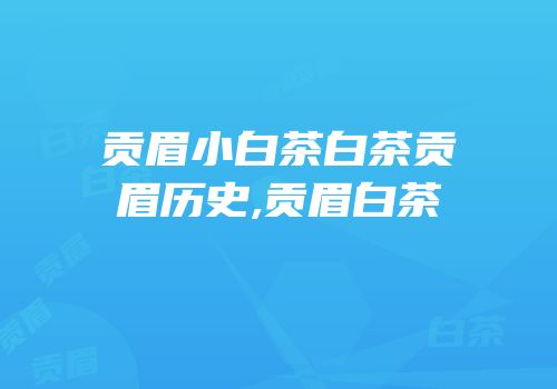 贡眉小白茶白茶贡眉历史,贡眉白茶