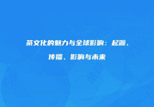 茶文化的魅力与全球影响：起源、传播、影响与未来