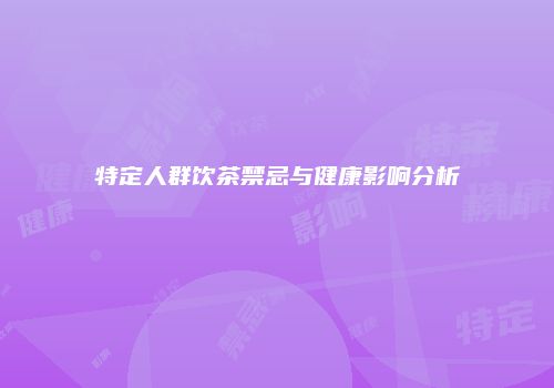 特定人群饮茶禁忌与健康影响分析