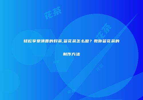 轻松享受清香的好茶,窨花茶怎么做？教你窨花茶的制作方法