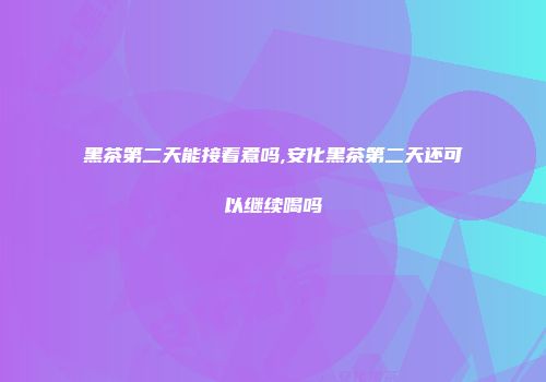 黑茶第二天能接着煮吗,安化黑茶第二天还可以继续喝吗