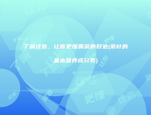 了解这些，让你更懂喝茶的好处(茶叶的基本营养成分表)