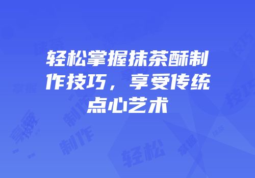 轻松掌握抹茶酥制作技巧，享受传统点心艺术