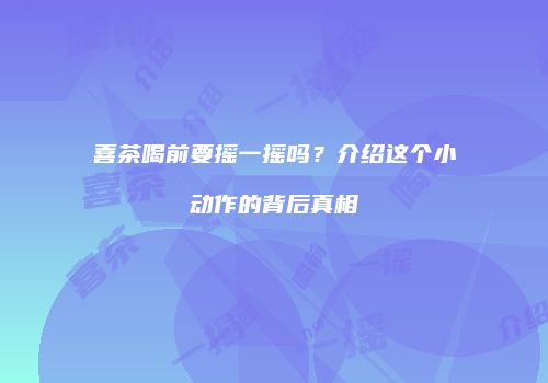 喜茶喝前要摇一摇吗？介绍这个小动作的背后真相