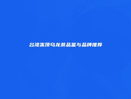 台湾冻顶乌龙茶品鉴与品牌推荐