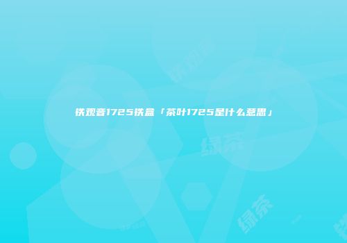 铁观音1725铁盒「茶叶1725是什么意思」