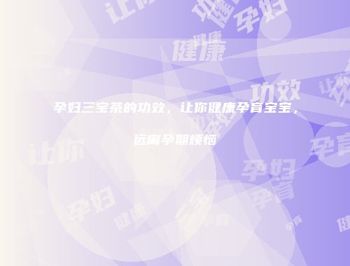 孕妇三宝茶的功效，让你健康孕育宝宝，远离孕期烦恼