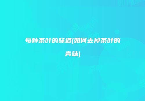 每种茶叶的味道(如何去掉茶叶的青味)