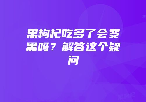 黑枸杞吃多了会变黑吗？解答这个疑问