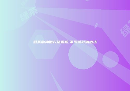 绿茶的冲泡方法视频,不同茶叶的泡法