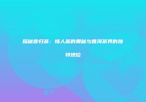 探秘昔归茶：情人茶的奥秘与普洱茶界的独特地位