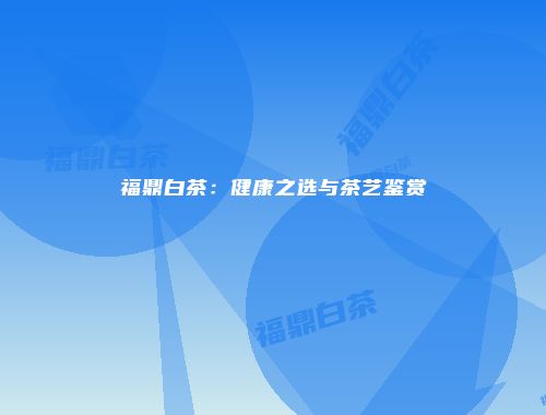 福鼎白茶：健康之选与茶艺鉴赏