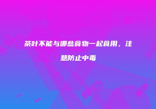 茶叶不能与哪些食物一起食用，注意防止中毒