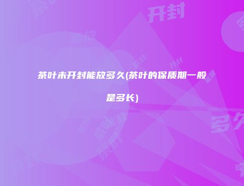 茶叶未开封能放多久(茶叶的保质期一般是多长)