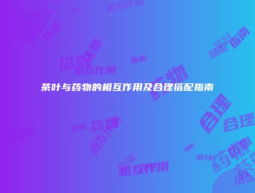 茶叶与药物的相互作用及合理搭配指南