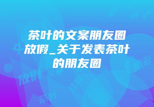 茶叶的文案朋友圈放假_关于发表茶叶的朋友圈