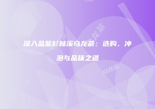 深入品鉴杉林溪乌龙茶：选购、冲泡与品味之道