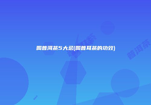 喝普洱茶5大忌(喝普耳茶的功效)