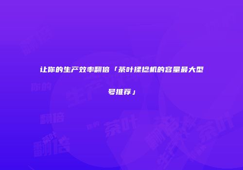 让你的生产效率翻倍「茶叶揉捻机的容量最大型号推荐」