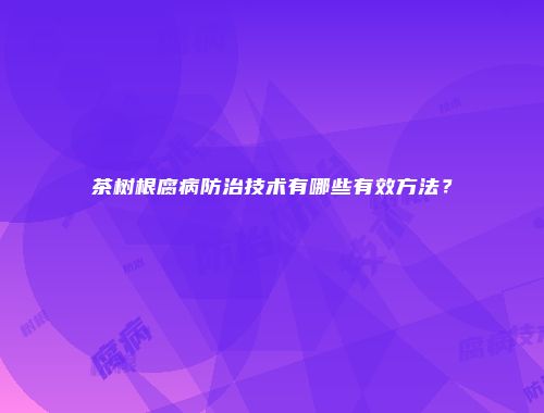 茶树根腐病防治技术有哪些有效方法？