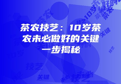 茶农技艺：10岁茶农未必做好的关键一步揭秘
