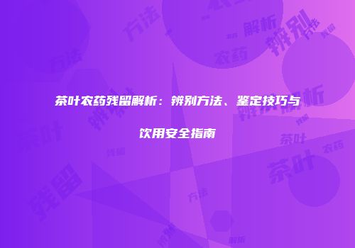 茶叶农药残留解析：辨别方法、鉴定技巧与饮用安全指南
