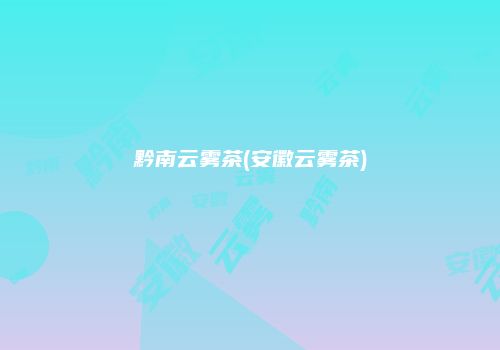 黔南云雾茶(安徽云雾茶)