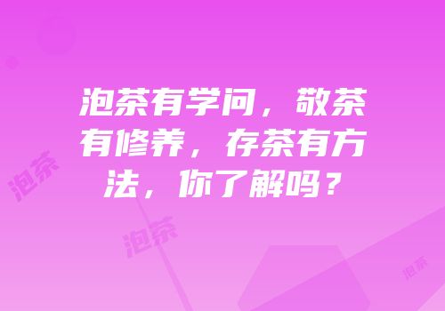 泡茶有学问，敬茶有修养，存茶有方法，你了解吗？