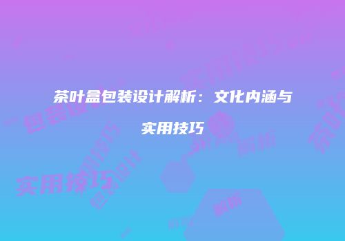 茶叶盒包装设计解析：文化内涵与实用技巧