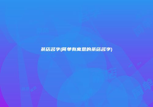 茶店名字(简单有寓意的茶店名字)