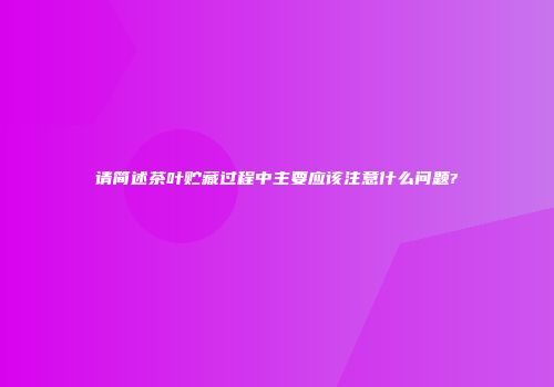 请简述茶叶贮藏过程中主要应该注意什么问题?