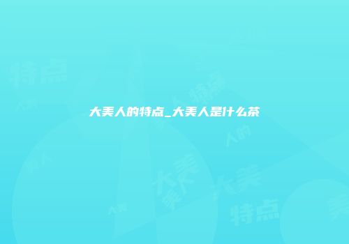 大美人的特点_大美人是什么茶