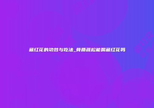 藏红花的功效与吃法_骨质疏松能喝藏红花吗