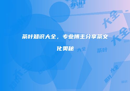 茶叶知识大全，专业博主分享茶文化奥秘