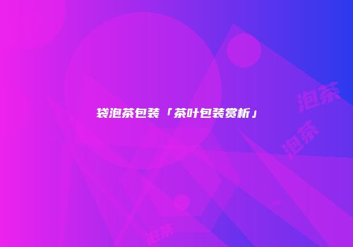 袋泡茶包装「茶叶包装赏析」