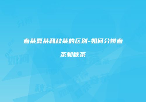 春茶夏茶和秋茶的区别-如何分辨春茶和秋茶