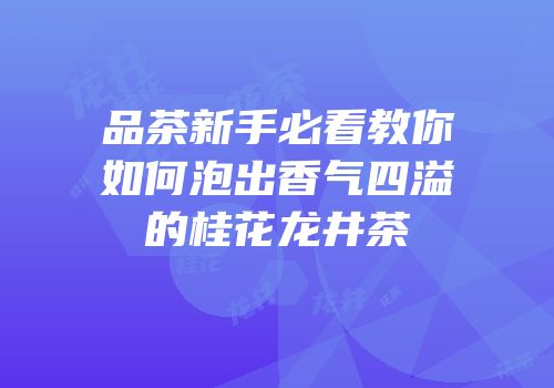 品茶新手必看教你如何泡出香气四溢的桂花龙井茶