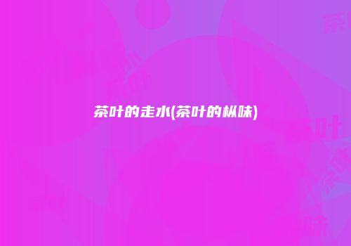 茶叶的走水(茶叶的枞味)