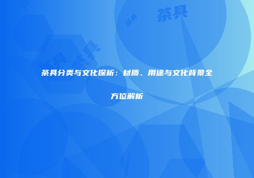 茶具分类与文化探析：材质、用途与文化背景全方位解析