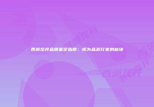 西湖龙井品质鉴定指南：成为品茶行家的秘诀