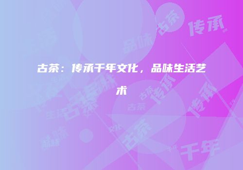 古茶：传承千年文化，品味生活艺术