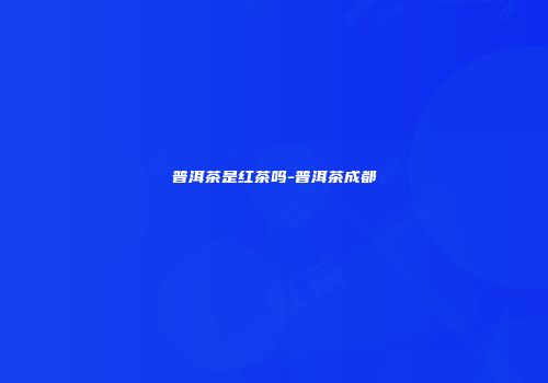 普洱茶是红茶吗-普洱茶成都