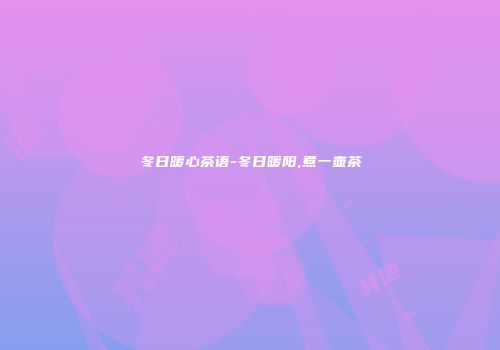冬日暖心茶语-冬日暖阳,煮一壶茶