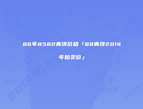 86年8582青饼价格「88青饼2014年拍卖价」