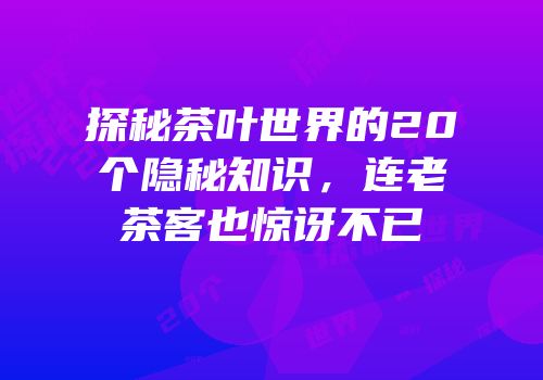 探秘茶叶世界的20个隐秘知识，连老茶客也惊讶不已
