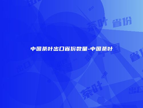 中国茶叶出口省份数量-中国茶叶