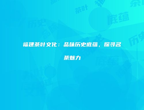 福建茶叶文化：品味历史底蕴，探寻名茶魅力